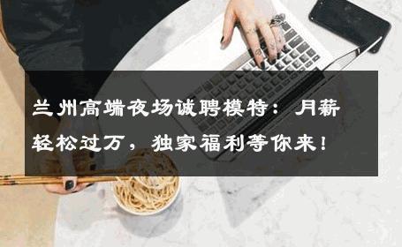 兰州高端夜场诚聘模特：月薪轻松过万，独家福利等你来！