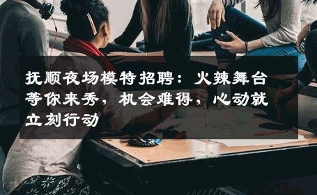 抚顺夜场模特招聘：火辣舞台等你来秀，机会难得，心动就立刻行动
