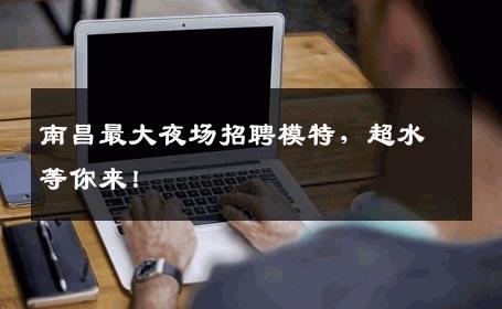 南昌最大夜场招聘模特，超水等你来！