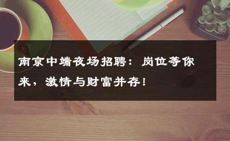 南京中端夜场招聘：岗位等你来，激情与财富并存！