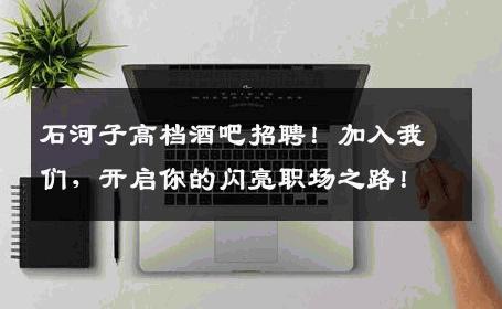 石河子高档酒吧招聘！加入我们，开启你的闪亮职场之路！