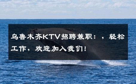 乌鲁木齐KTV招聘兼职：，轻松工作，欢迎加入我们！