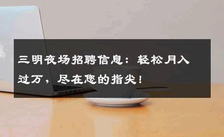 三明夜场招聘信息：轻松月入过万，尽在您的指尖！