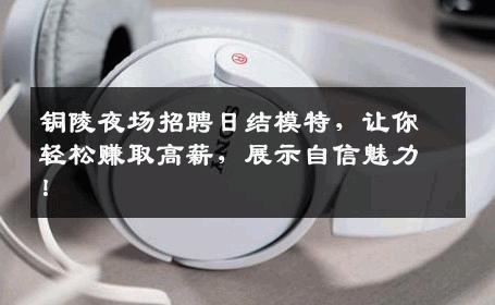 铜陵夜场招聘日结模特，让你轻松赚取高薪，展示自信魅力！