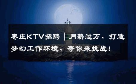 枣庄KTV招聘｜月薪过万，打造梦幻工作环境，等你来挑战！