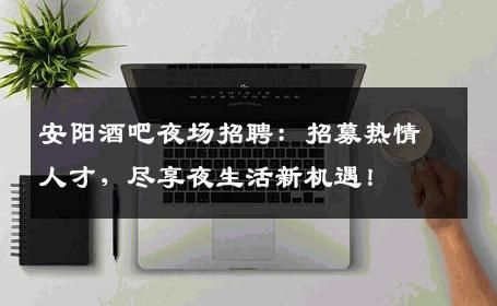 安阳酒吧夜场招聘：招募热情人才，尽享夜生活新机遇！