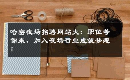 哈密夜场招聘网站大：职位等你来，加入夜场行业成就梦想！