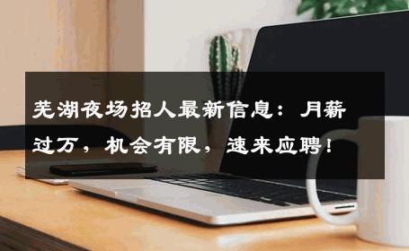 芜湖夜场招人最新信息：月薪过万，机会有限，速来应聘！