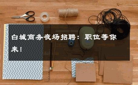 白城商务夜场招聘：职位等你来！
