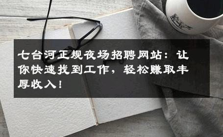七台河正规夜场招聘网站：让你快速找到工作，轻松赚取丰厚收入！