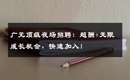 广元顶级夜场招聘：超酬+无限成长机会，快速加入！