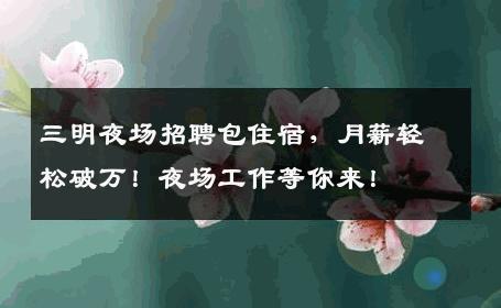 三明夜场招聘包住宿，月薪轻松破万！夜场工作等你来！