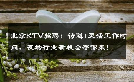 北京KTV招聘：待遇+灵活工作时间，夜场行业新机会等你来！