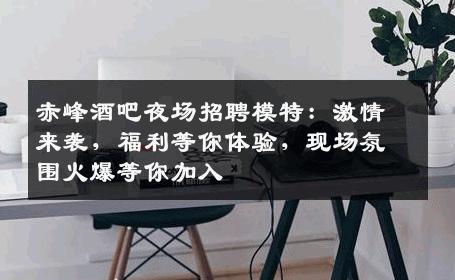 赤峰酒吧夜场招聘模特：激情来袭，福利等你体验，现场氛围火爆等你加入