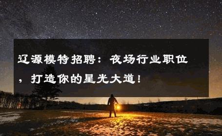 辽源模特招聘：夜场行业职位，打造你的星光大道！
