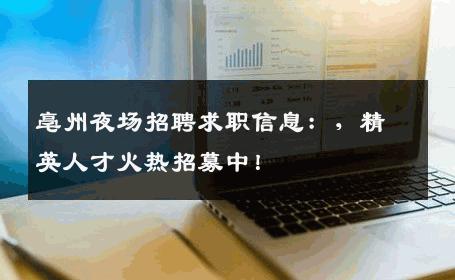 亳州夜场招聘求职信息：，精英人才火热招募中！