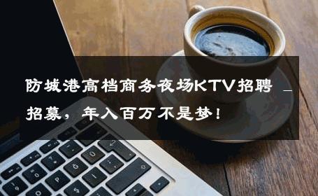 防城港高档商务夜场KTV招聘 _ 招募，年入百万不是梦！