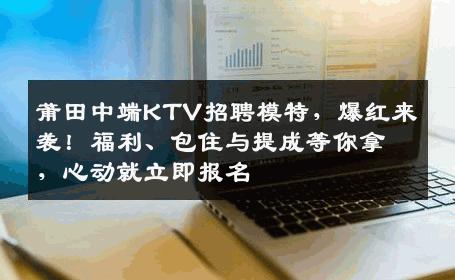 莆田中端KTV招聘模特，爆红来袭！福利、包住与提成等你拿，心动就立即报名