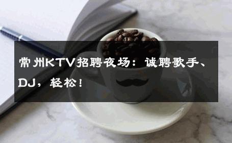 常州KTV招聘夜场：诚聘歌手、DJ，轻松！