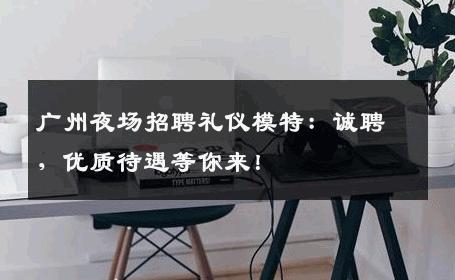 广州夜场招聘礼仪模特：诚聘，优质待遇等你来！