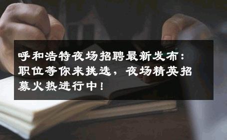 呼和浩特夜场招聘最新发布：职位等你来挑选，夜场精英招募火热进行中！