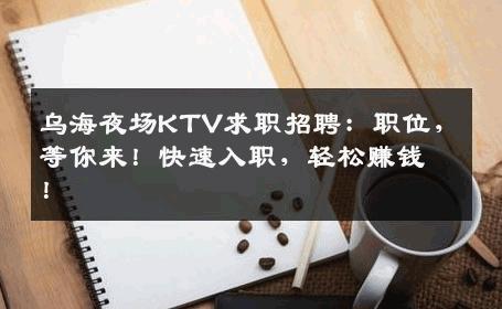 乌海夜场KTV求职招聘：职位，等你来！快速入职，轻松赚钱！