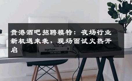 贵港酒吧招聘模特：夜场行业新机遇来袭，现场面试火热开启