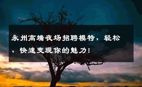 永州高端夜场招聘模特，轻松，快速变现你的魅力！