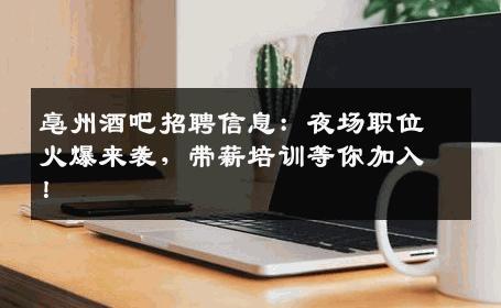 亳州酒吧招聘信息：夜场职位火爆来袭，带薪培训等你加入！