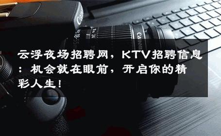 云浮夜场招聘网，KTV招聘信息：机会就在眼前，开启你的精彩人生！