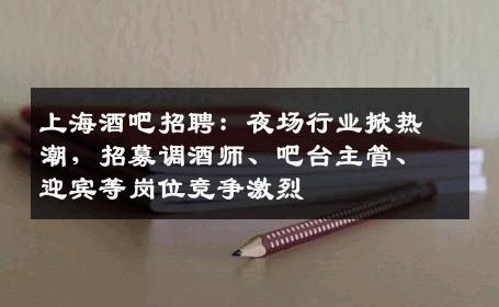 上海酒吧招聘：夜场行业掀热潮，招募调酒师、吧台主管、迎宾等岗位竞争激烈