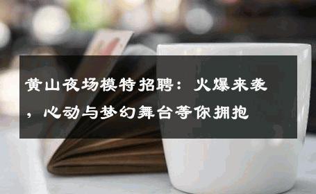 黄山夜场模特招聘：火爆来袭，心动与梦幻舞台等你拥抱
