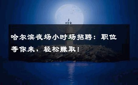 哈尔滨夜场小时场招聘：职位等你来，轻松赚取！