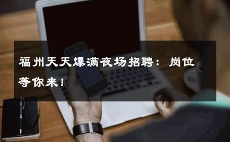 福州天天爆满夜场招聘：岗位等你来！