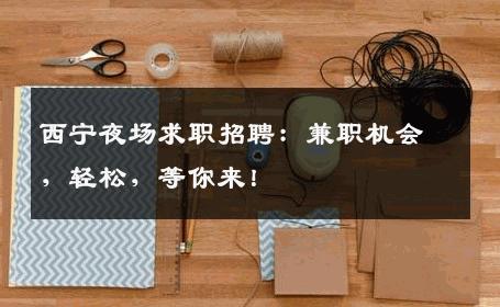 西宁夜场求职招聘：兼职机会，轻松，等你来！