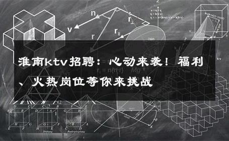 淮南ktv招聘：心动来袭！福利、火热岗位等你来挑战