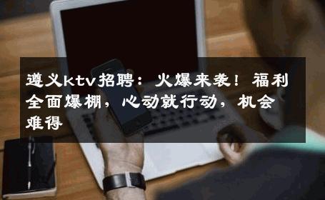 遵义ktv招聘：火爆来袭！福利全面爆棚，心动就行动，机会难得