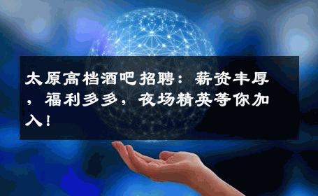 太原高档酒吧招聘：薪资丰厚，福利多多，夜场精英等你加入！
