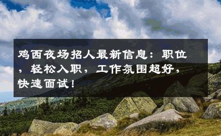 鸡西夜场招人最新信息：职位，轻松入职，工作氛围超好，快速面试！