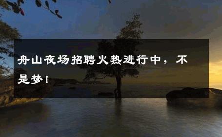 舟山夜场招聘火热进行中，不是梦！