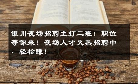 银川夜场招聘主打二班：职位等你来！夜场人才火热招聘中，轻松赚！