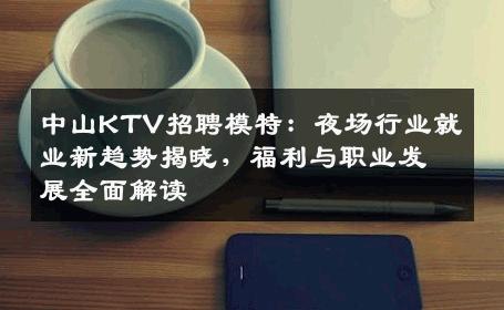 中山KTV招聘模特：夜场行业就业新趋势揭晓，福利与职业发展全面解读