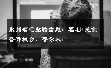 永州酒吧招聘信息：福利+绝佳晋升机会，等你来！