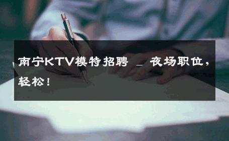南宁KTV模特招聘 _ 夜场职位，轻松！