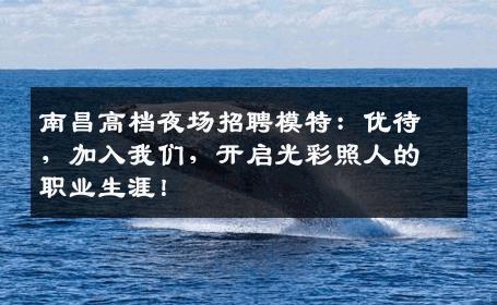 南昌高档夜场招聘模特：优待，加入我们，开启光彩照人的职业生涯！