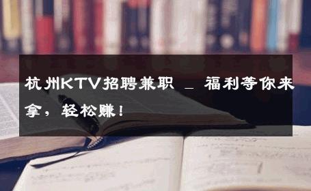 杭州KTV招聘兼职 _ 福利等你来拿，轻松赚！