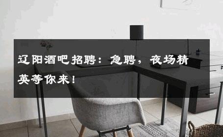 辽阳酒吧招聘：急聘，夜场精英等你来！