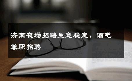 济南夜场招聘生意稳定，酒吧兼职招聘