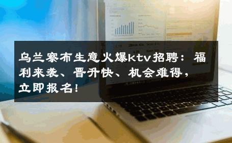 乌兰察布生意火爆ktv招聘：福利来袭、晋升快、机会难得，立即报名！