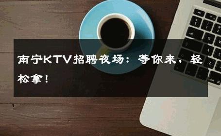 南宁KTV招聘夜场：等你来，轻松拿！